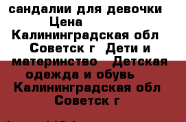 сандалии для девочки › Цена ­ 1 800 - Калининградская обл., Советск г. Дети и материнство » Детская одежда и обувь   . Калининградская обл.,Советск г.